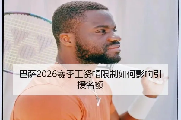 巴萨2026赛季工资帽限制如何影响引援名额
